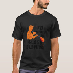 I'd Rather Be Glass Blowing Glassworking Glass Blo T-Shirt