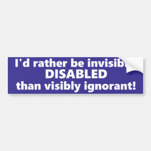 I'd rather be invisibly disabled than ignorant. bumper sticker