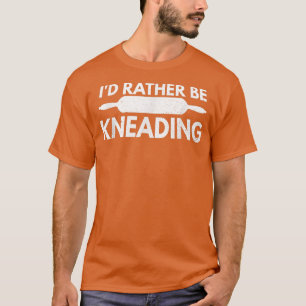 I'd rather be kneading Quote for a Baking Lover T-Shirt