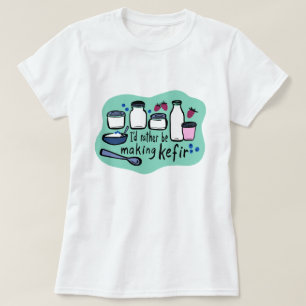 I'D RATHER BE MAKING KEFIR Fun Fermentation T-Shirt