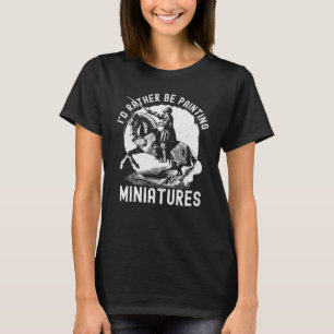 I'd Rather Be Painting Miniatures Model Painting T-Shirt