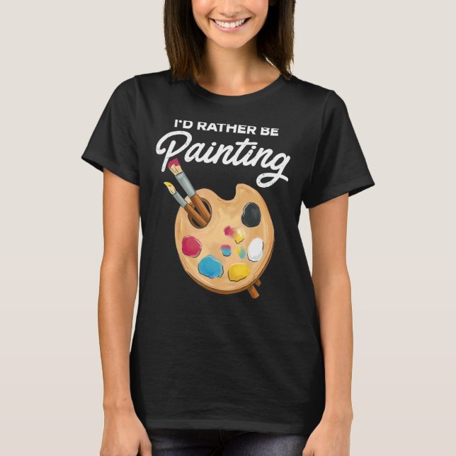 I'd Rather Be Painting Painter Paint Artwork   Col T-Shirt (Front)