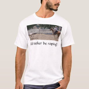 I'd Rather Be Roping! T-Shirt
