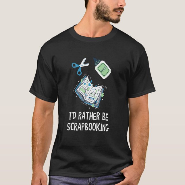 I'd Rather Be Scrapbooking Scrapbook Crafting Scra T-Shirt (Front)