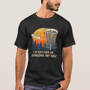 I'd Rather Be Swinging My Disc Disc Golf Humour Go T-Shirt