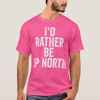 Id Rather Be Up North Northern Mountains Hiking T-Shirt