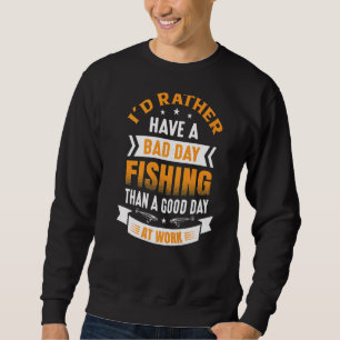 I'd Rather Have A Bad Day Fishing Than A Good Day Sweatshirt