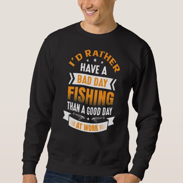 I'd Rather Have A Bad Day Fishing Than A Good Day  Sweatshirt (Front)