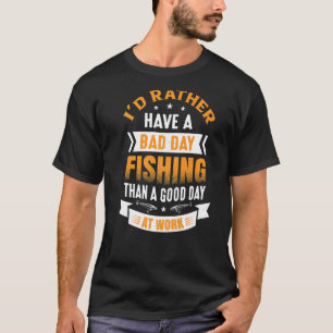I'd Rather Have A Bad Day Fishing Than A Good Day T-Shirt