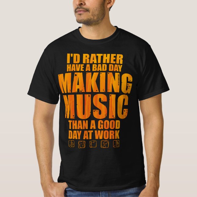 I'd Rather Have A Bad Day Making Music Than A Good T-Shirt (Front)