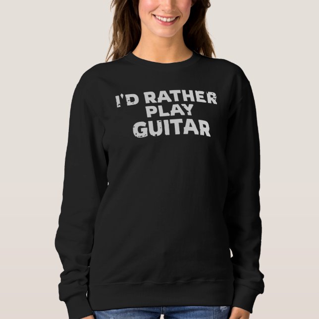 I'd Rather Play Guitar  Guitarist Sweatshirt (Front)