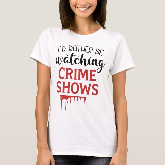 I'd Rather Watching Crime Shows T-Shirt (Front)