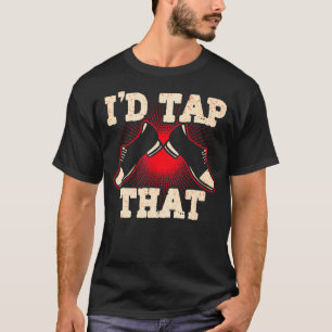 I'd Tap That Tap Dance Dancing 5 T-Shirt