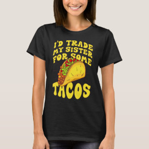 I'd Trade My Sister For Some Tacos I Would Trade M T-Shirt