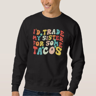 I'd Trade My Sister For Some Tacos I Would Trade Sweatshirt