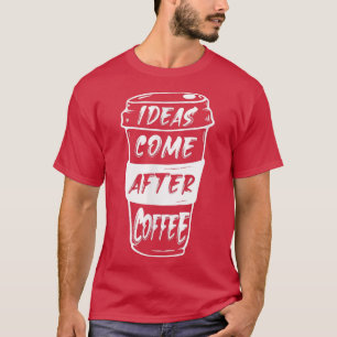 Ideas Come After Coffee  T-Shirt