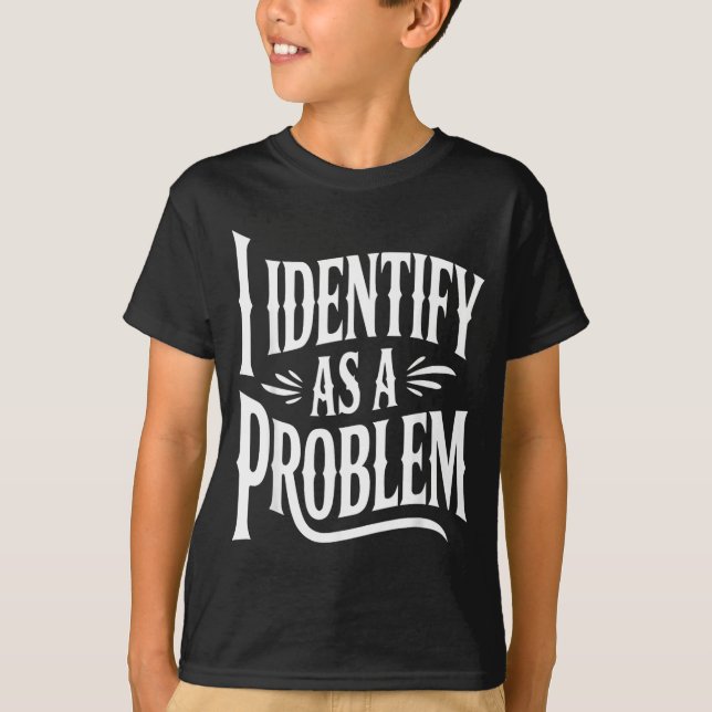 Identify As A Problem Funny Sarcastic Saying Humou T-Shirt (Front)