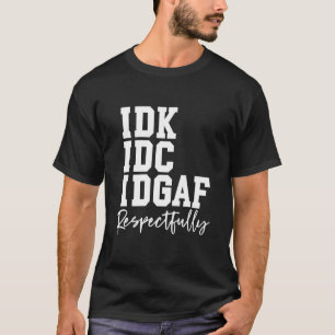 IDK IDC IDGAF Respectfully Funny Saying T-Shirt
