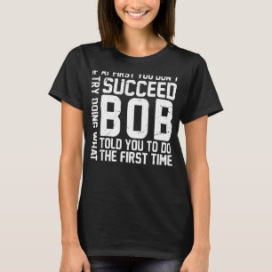 If At First You Don't Succeed Try Doing What Bob T T-Shirt