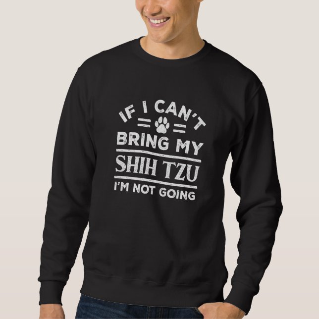 If Can't Bring My Shih Tzu Not Going  Dog  Humor Sweatshirt (Front)