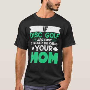 If Disc Golf Was Easy It Would Be Called Your Mom T-Shirt
