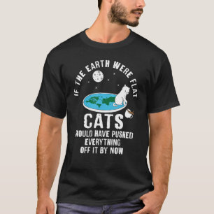 If Earth Was Flat Cats Would Have Pushed Everythin T-Shirt