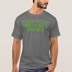 if golf was easy theyd call it your mum 5 T-Shirt