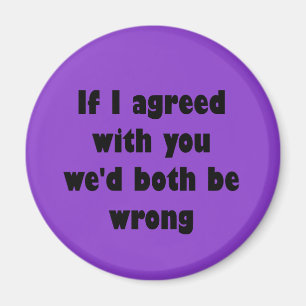 If I agreed with you we'd both be wrong Magnet