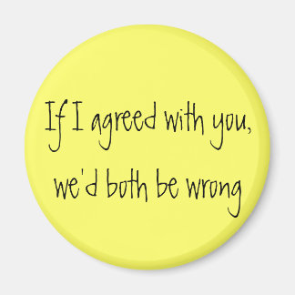"If I agreed with you, we'd both be wrong" magnet