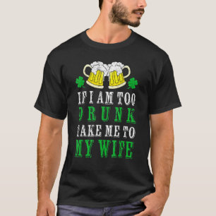 If I Am Too Drunk Take Me To My Wife Irish St Patr T-Shirt
