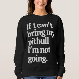If I Can Bring My Pitbull I M Not Going Sweatshirt