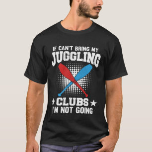 If I Can t Bring My Juggling Clubs I m Not Going T-Shirt