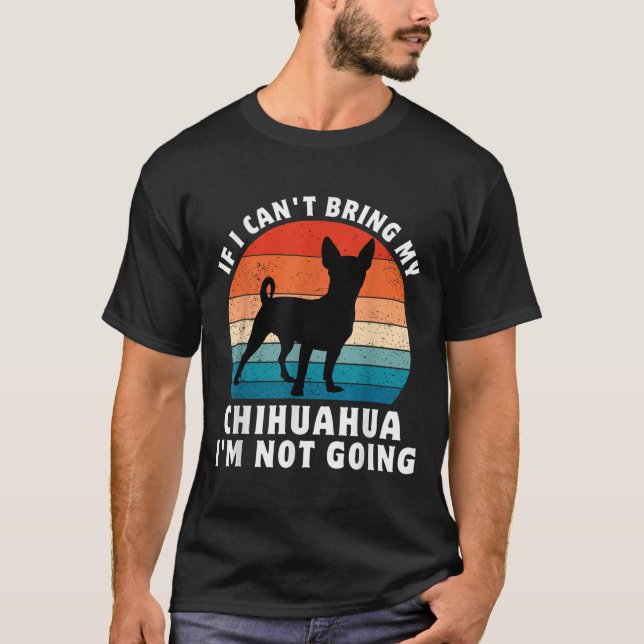 If I Can't Bring My Chihuahua I'm Not Going Funny  T-Shirt (Front)