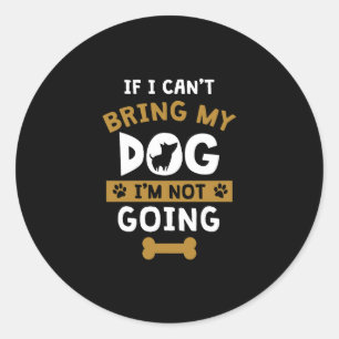 If I Can't Bring My Dog I'm Not Going Funny Dog Classic Round Sticker