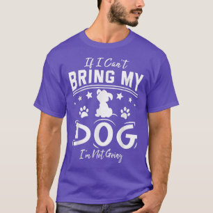 If I Can't Bring My Dog I'm Not Going Happy Day Me T-Shirt