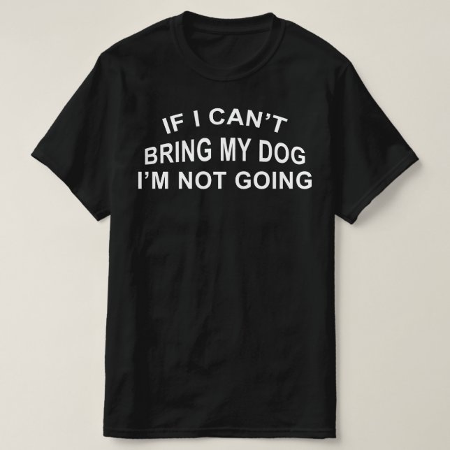 if i cant bring my dog im not going T-Shirt (Design Front)