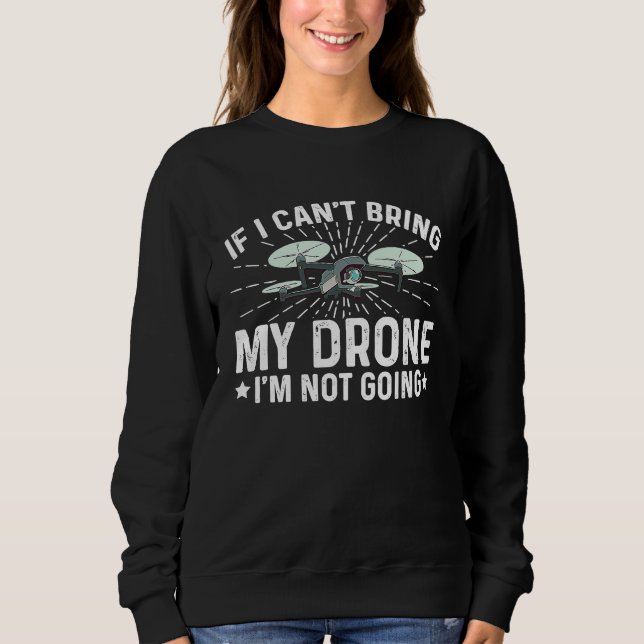 If I Can't Bring My Drone I'm Not Going Drone Flyi Sweatshirt (Front)