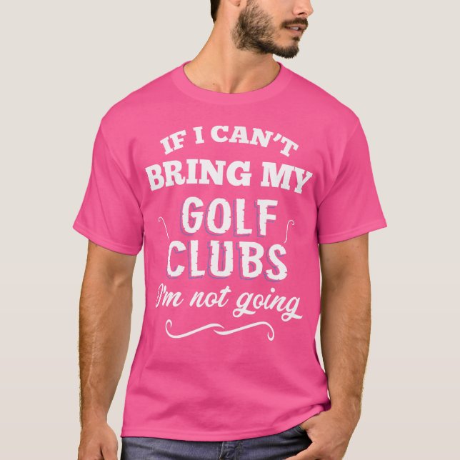 If I Can'T Bring My Golf Clubs I'M Not Going T-Shirt (Front)