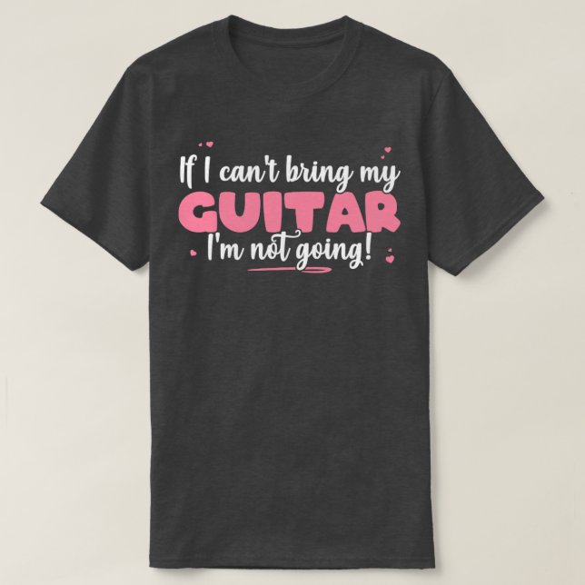 If I Cant Bring My Guitar Im Not Going Cute guitar T-Shirt (Design Front)