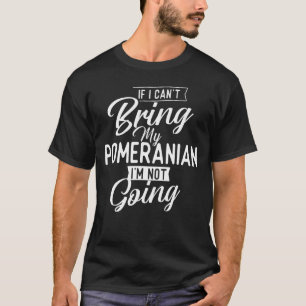 If I Can't Bring My Pomeranian I'm Not Going - Dog T-Shirt