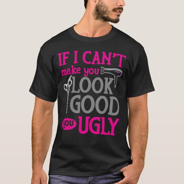 If I Can't Make You Look Good You Ugly T-Shirt (Front)