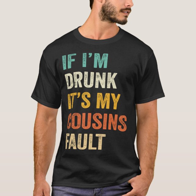 If I m Drunk It s My Cousins Fault  Drinking T-Shirt (Front)