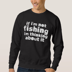 If I m Not Fishing I m Thinking About It Sweatshirt