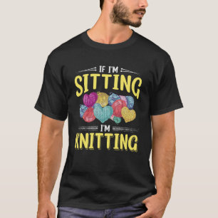 If I m Sitting I m Knitting Knitter Yarn Ball Need T-Shirt