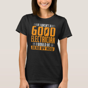 If I Wasn't A Good Electrician I Would Be Dead By T-Shirt