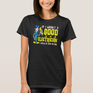 If I Wasn't A Good Electrician I Would Be Dead By  T-Shirt