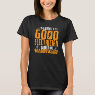 If I Wasn't A Good Electrician I Would Be Dead By  T-Shirt