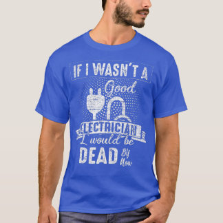 If I Wasnt A Good Electrician I Would Be Dead Now T-Shirt