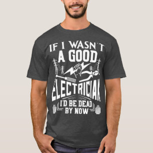 If I Wasnt A Good Electrician Id Be Dead By Now T-Shirt