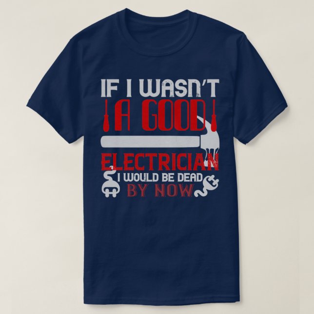 If I wasnx27t a good electrician I would be dead b T-Shirt (Design Front)